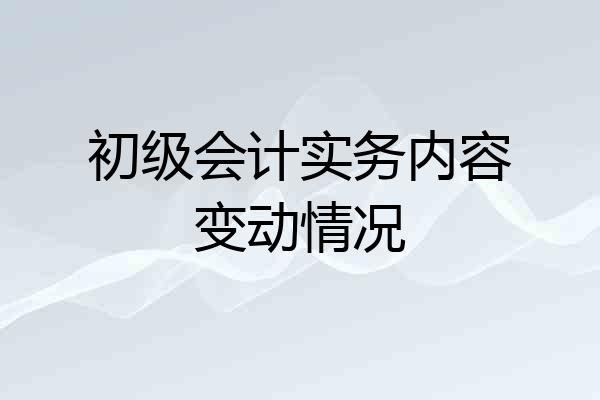 初级会计实务内容变动情况