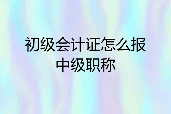 初级会计证怎么报中级职称