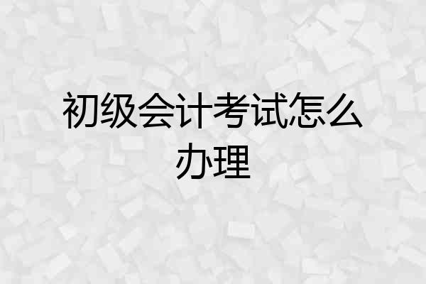 初级会计考试怎么办理