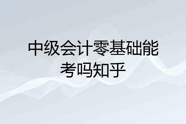 中级会计零基础能考吗知乎