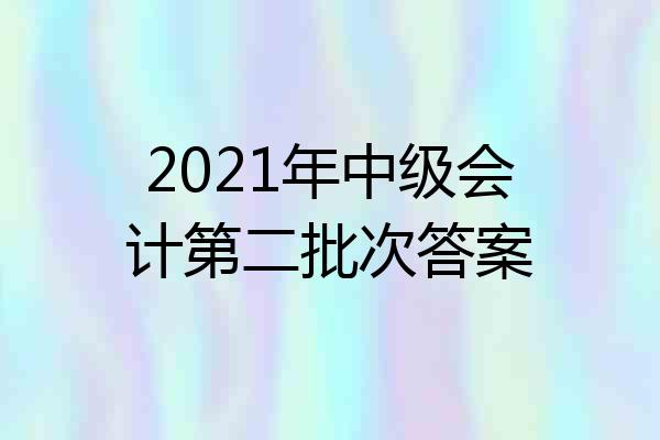 2021年中级会计第二批次答案
