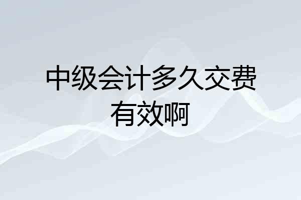 中级会计多久交费有效啊