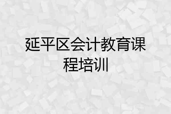 延平区会计教育课程培训