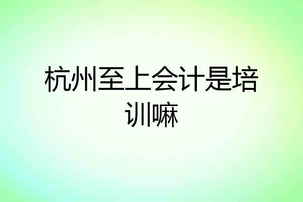 杭州至上会计是培训嘛