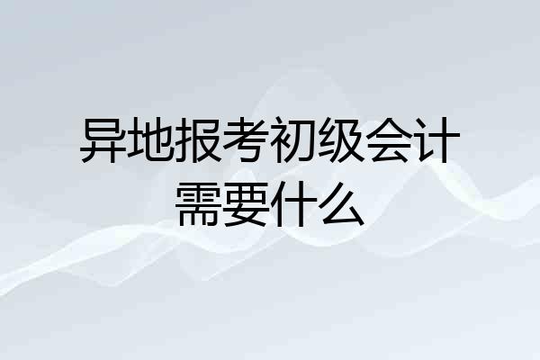 异地报考初级会计需要什么