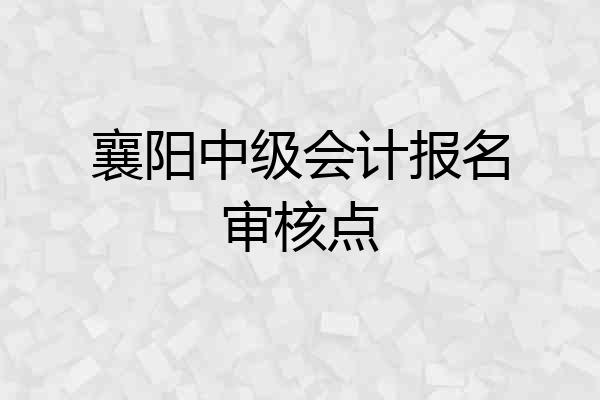 襄阳中级会计报名审核点