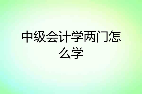 中级会计学两门怎么学