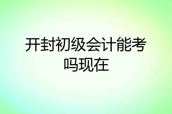 开封初级会计能考吗现在