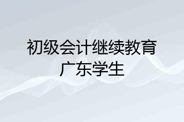 初级会计继续教育广东学生
