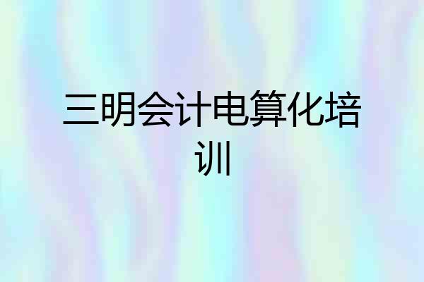 三明会计电算化培训