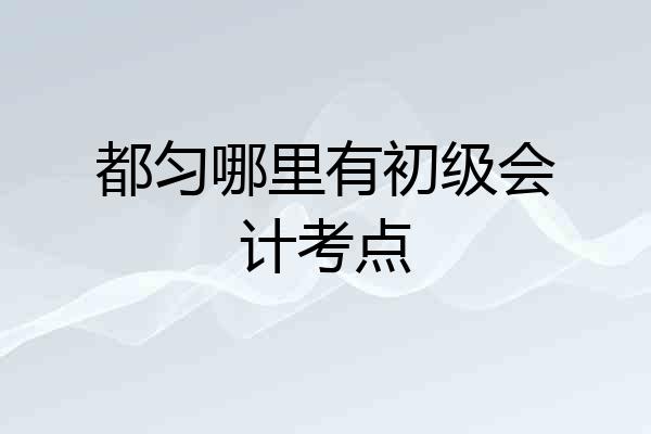 都匀哪里有初级会计考点