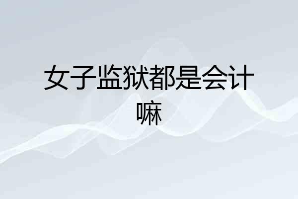 女子监狱都是会计嘛