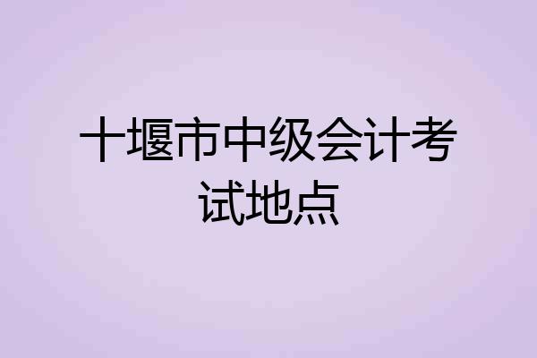 十堰市中级会计考试地点