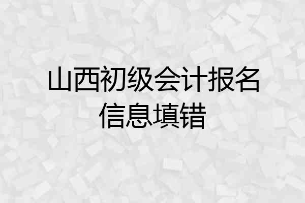 山西初级会计报名信息填错