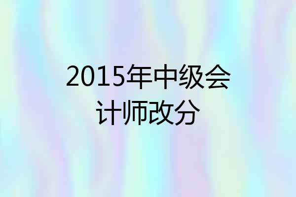 2015年中级会计师改分