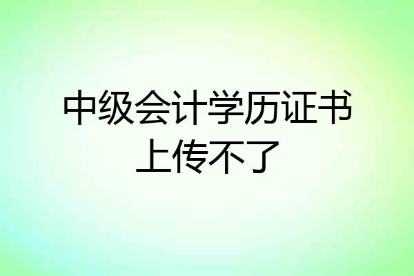 中级会计学历证书上传不了