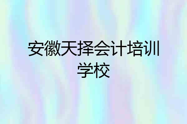 安徽天择会计培训学校