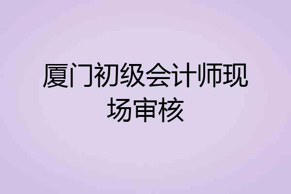 厦门初级会计师现场审核