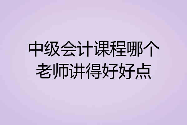中级会计课程哪个老师讲得好好点