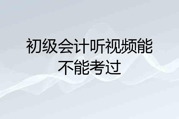 初级会计听视频能不能考过