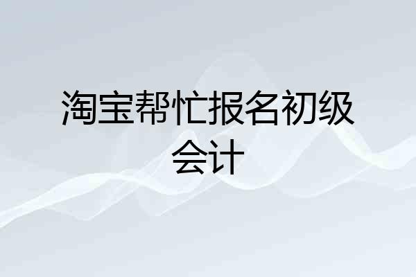 淘宝帮忙报名初级会计