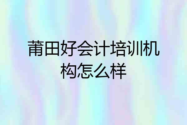 莆田好会计培训机构怎么样