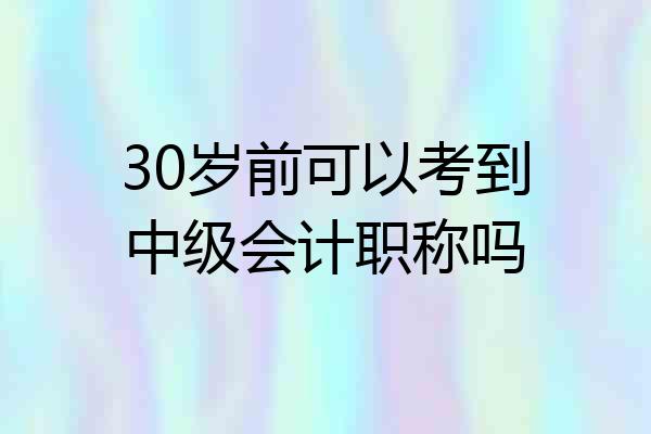 30岁前可以考到中级会计职称吗