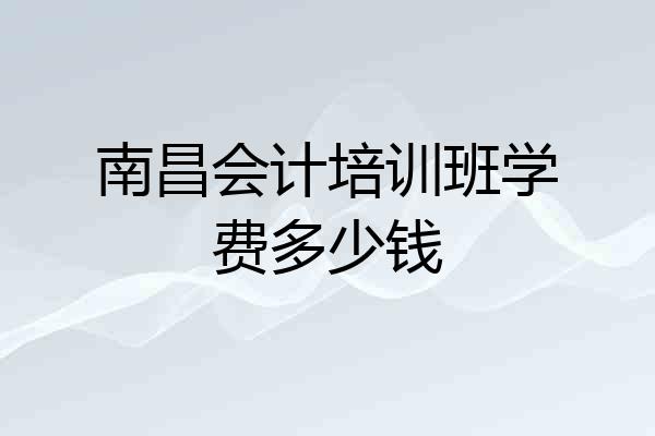南昌会计培训班学费多少钱