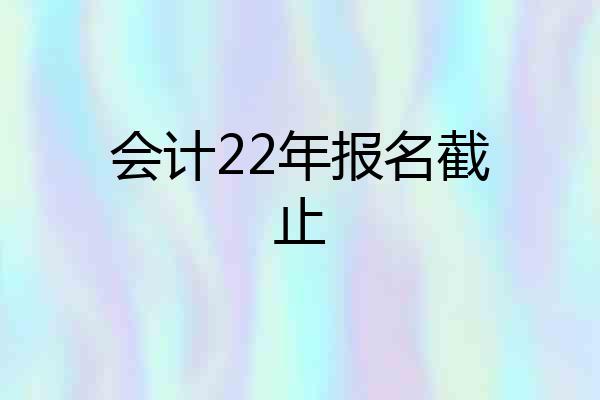 会计22年报名截止