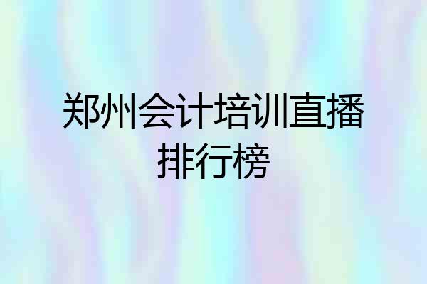 郑州会计培训直播排行榜