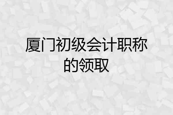 厦门初级会计职称的领取