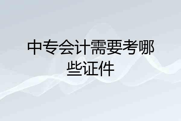 中专会计需要考哪些证件