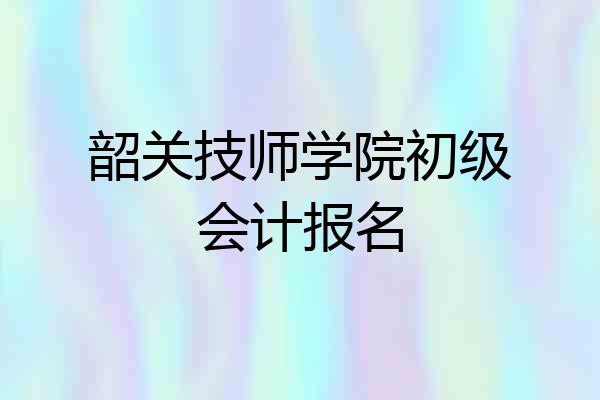 韶关技师学院初级会计报名