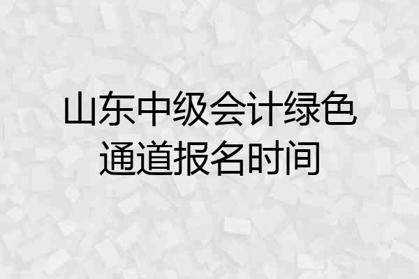 山东中级会计绿色通道报名时间