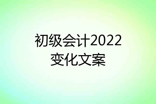 初级会计2022变化文案