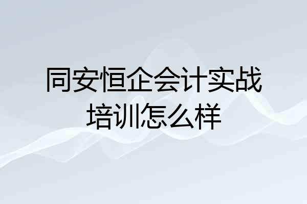 同安恒企会计实战培训怎么样
