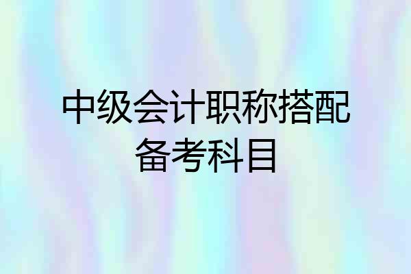中级会计职称搭配备考科目