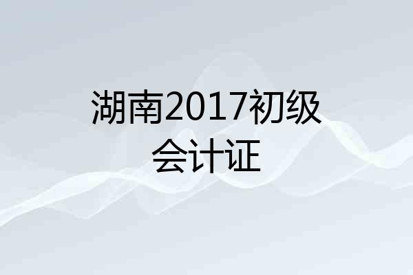 湖南2017初级会计证