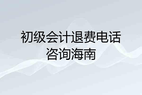 初级会计退费电话咨询海南