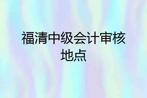 福清中级会计审核地点