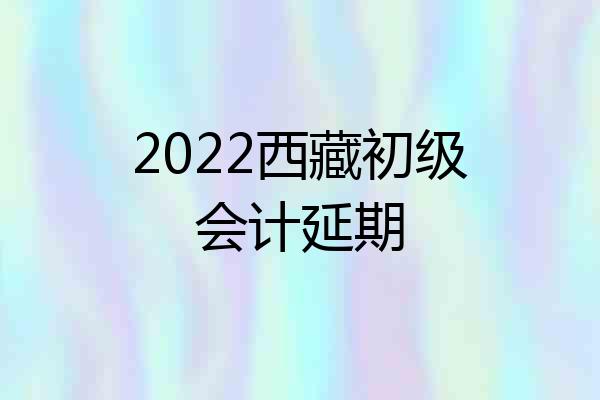 2022西藏初级会计延期