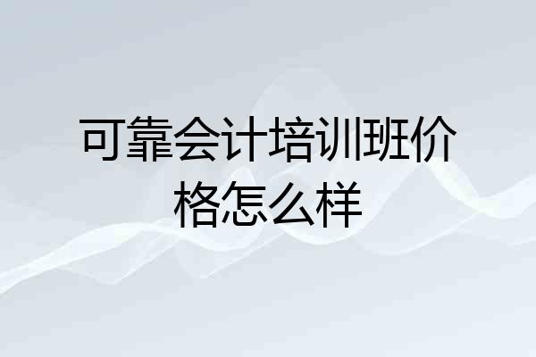可靠会计培训班价格怎么样
