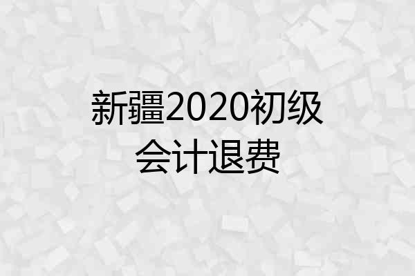 新疆2020初级会计退费