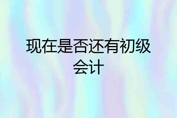 现在是否还有初级会计