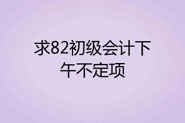 求82初级会计下午不定项