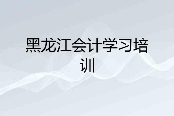 黑龙江会计学习培训