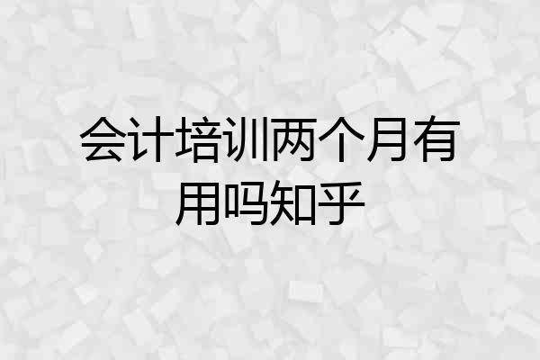 会计培训两个月有用吗知乎