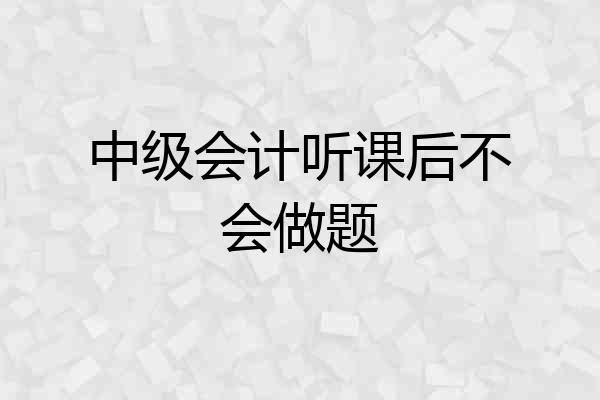中级会计听课后不会做题