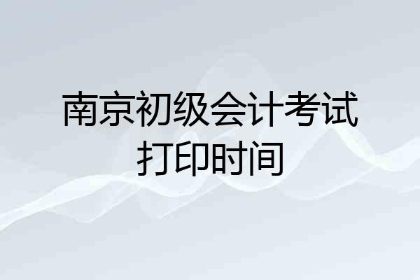 南京初级会计考试打印时间