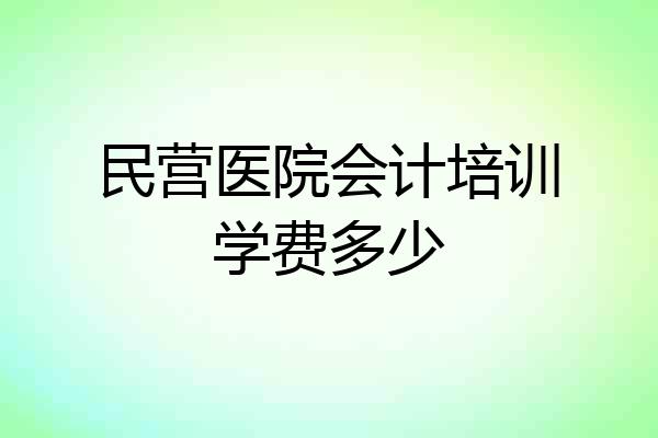 民营医院会计培训学费多少